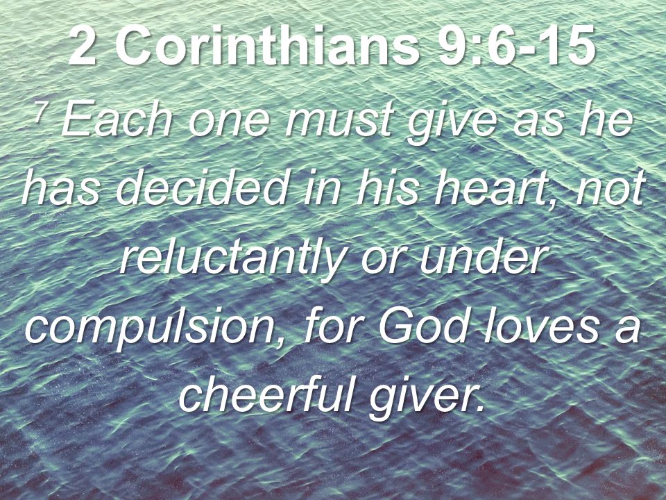 2 Corinthians 9: Each one must give as he has decided in his heart, not reluctantly or under compulsion, for God loves a cheerful giver.