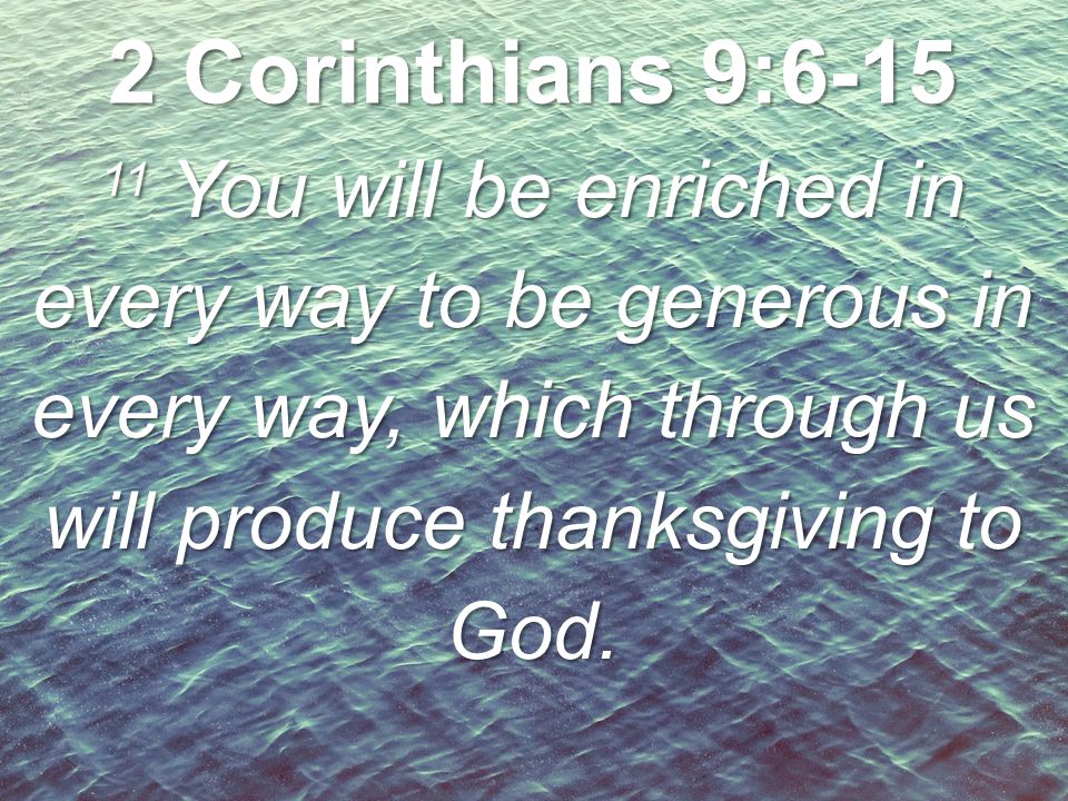 2 Corinthians 9: You will be enriched in every way to be generous in every way, which through us will produce thanksgiving to God.