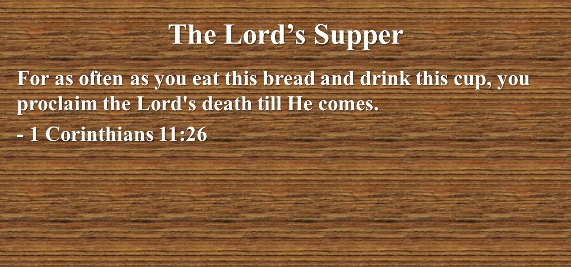 The Lord’s Supper For as often as you eat this bread and drink this cup, you proclaim the Lord s death till He comes.
