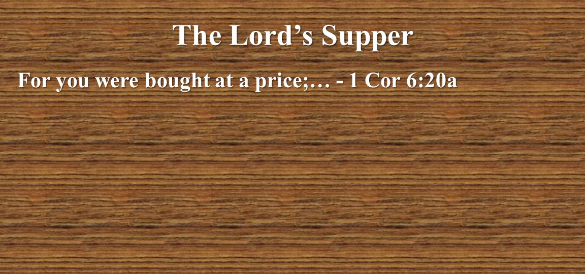 The Lord’s Supper For you were bought at a price;… - 1 Cor 6:20a