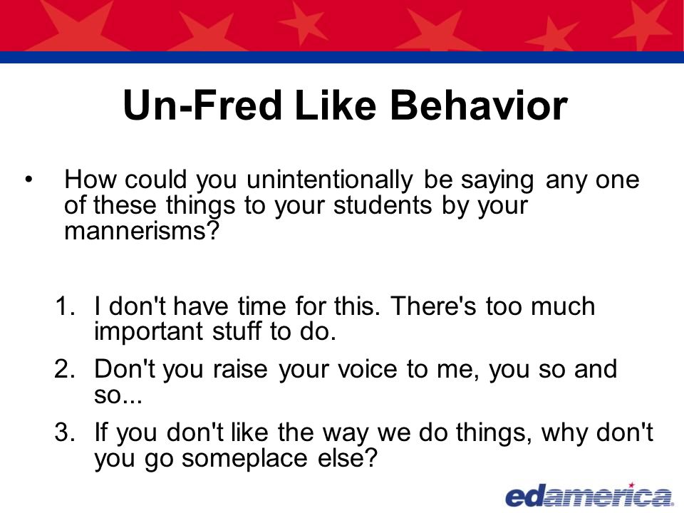 Un-Fred Like Behavior How could you unintentionally be saying any one of these things to your students by your mannerisms