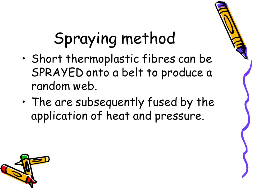 Spraying method Short thermoplastic fibres can be SPRAYED onto a belt to produce a random web.