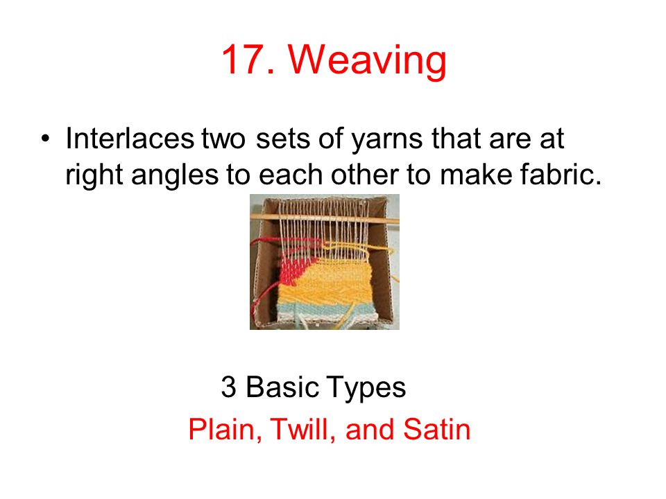 17. Weaving Interlaces two sets of yarns that are at right angles to each other to make fabric. 3 Basic Types.