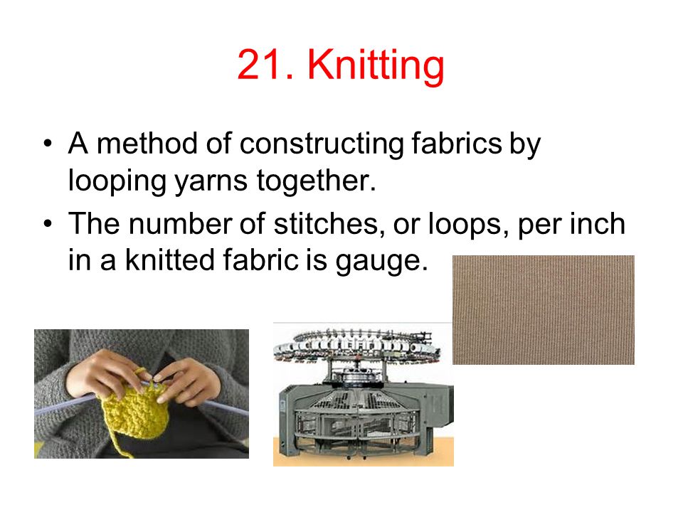 21. Knitting A method of constructing fabrics by looping yarns together.