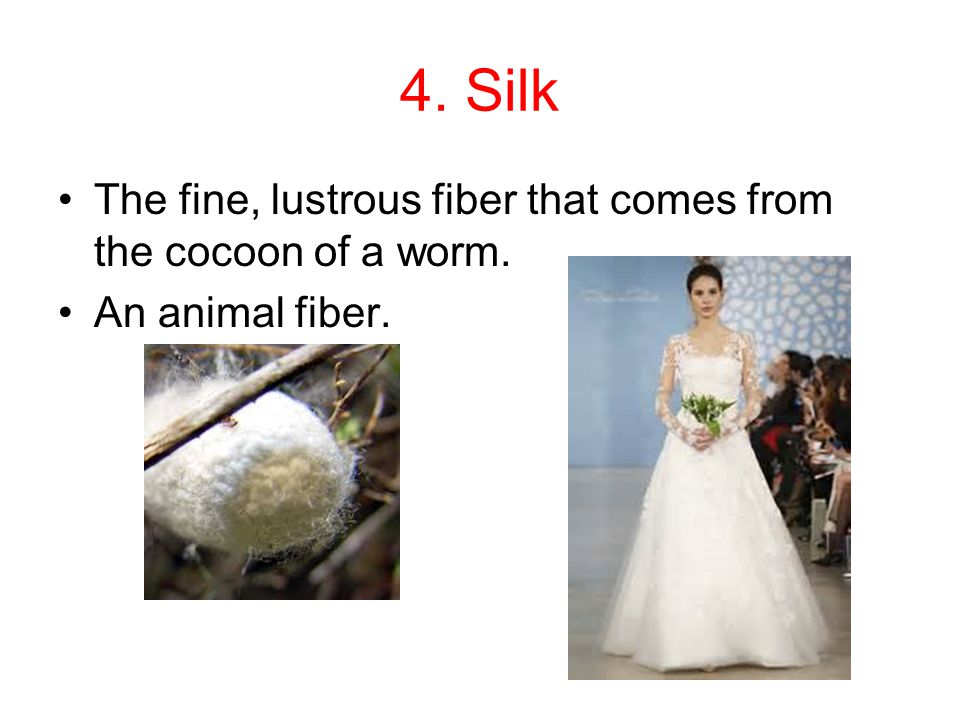 4. Silk The fine, lustrous fiber that comes from the cocoon of a worm.