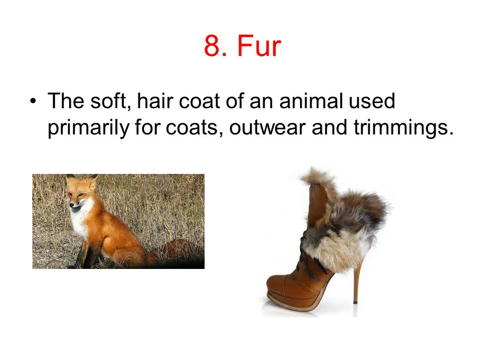 8. Fur The soft, hair coat of an animal used primarily for coats, outwear and trimmings.