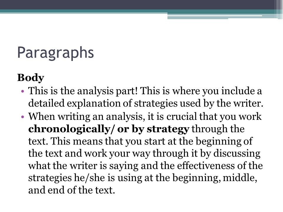 Paragraphs Body. This is the analysis part! This is where you include a detailed explanation of strategies used by the writer.