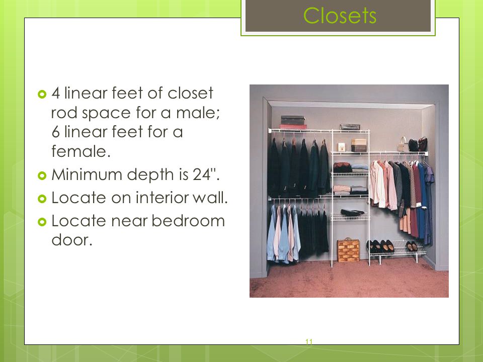 Closets 4 linear feet of closet rod space for a male; 6 linear feet for a female. Minimum depth is 24 .