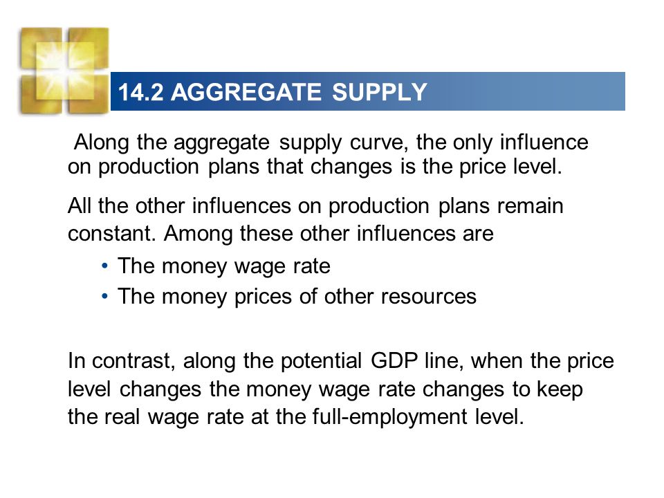 14.2 AGGREGATE SUPPLY Along the aggregate supply curve, the only influence on production plans that changes is the price level.