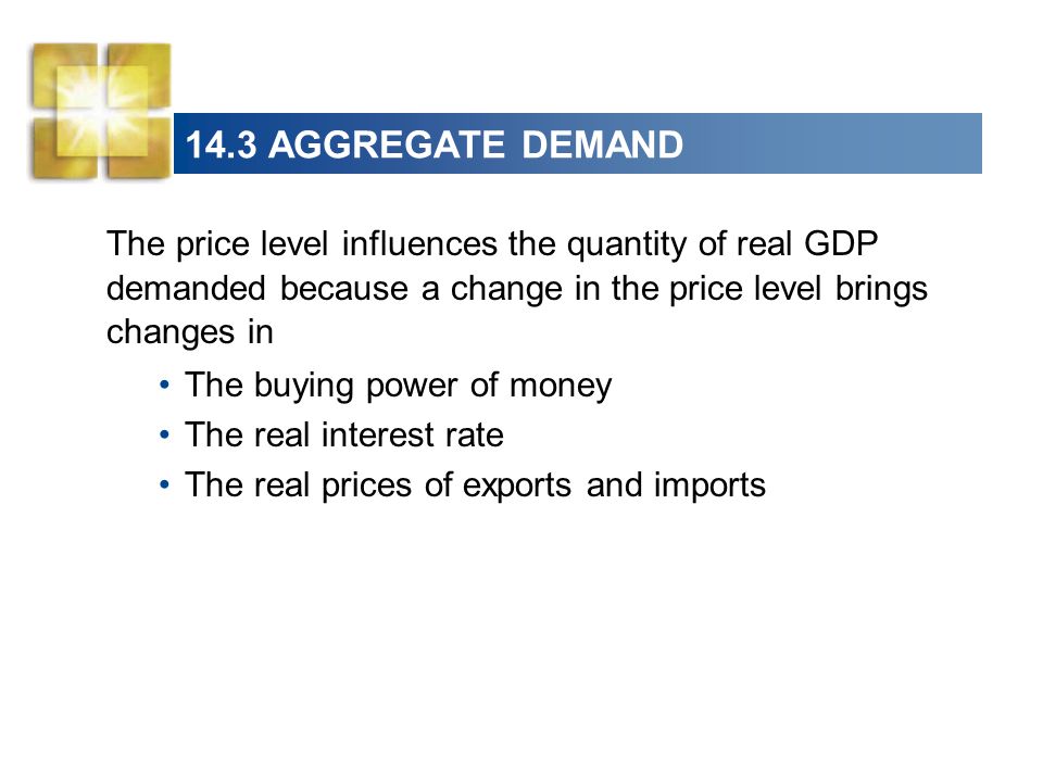 14.3 AGGREGATE DEMAND The price level influences the quantity of real GDP demanded because a change in the price level brings changes in.