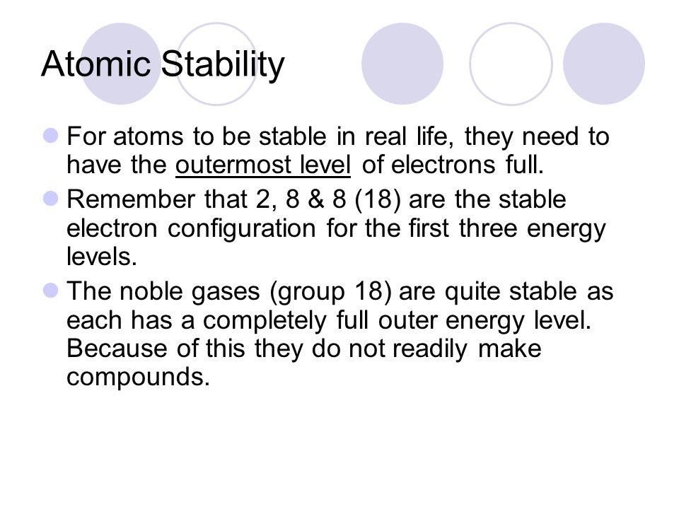 Atomic Stability For atoms to be stable in real life, they need to have the outermost level of electrons full.