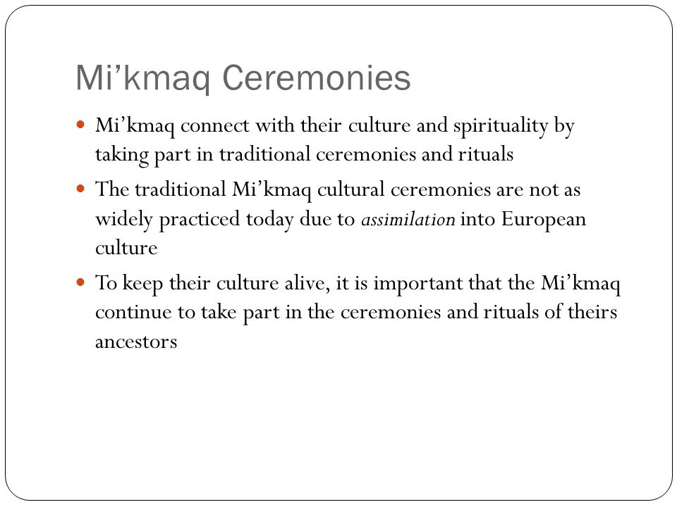 Mi’kmaq Ceremonies Mi’kmaq connect with their culture and spirituality by taking part in traditional ceremonies and rituals.
