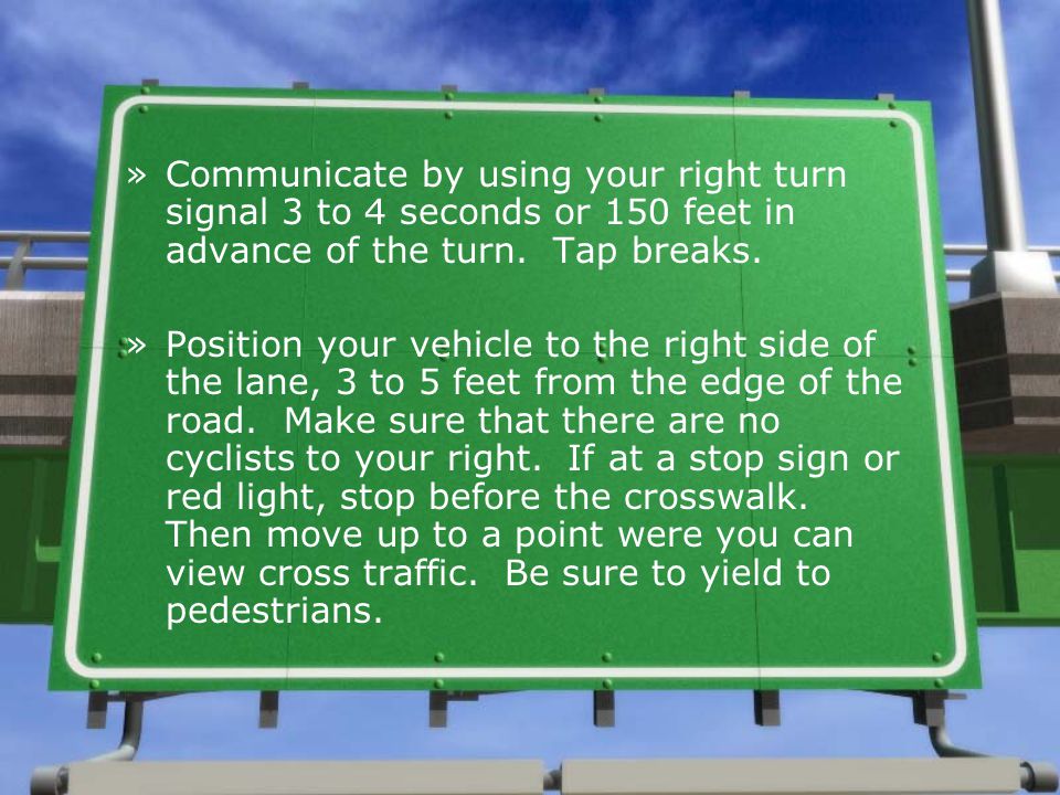 Communicate by using your right turn signal 3 to 4 seconds or 150 feet in advance of the turn. Tap breaks.
