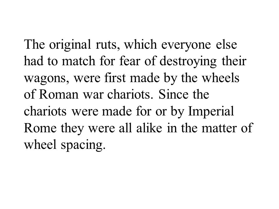 The original ruts, which everyone else had to match for fear of destroying their wagons, were first made by the wheels of Roman war chariots.