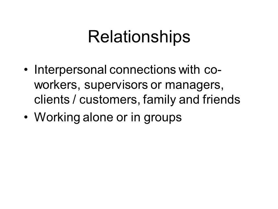 Relationships Interpersonal connections with co-workers, supervisors or managers, clients / customers, family and friends.