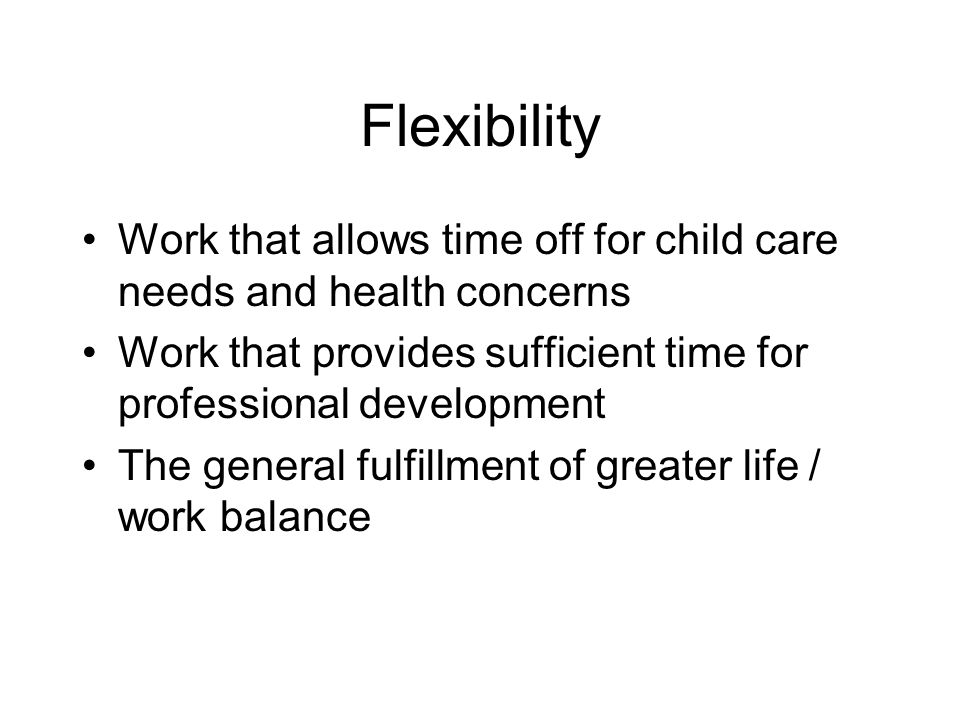 Flexibility Work that allows time off for child care needs and health concerns. Work that provides sufficient time for professional development.