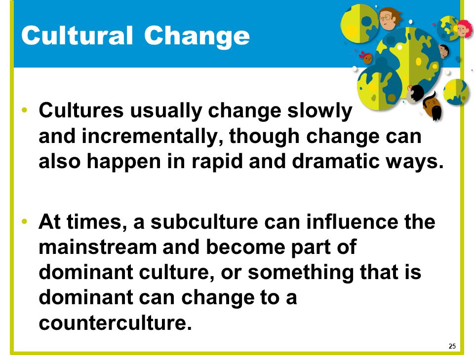 Cultural Change Cultures usually change slowly and incrementally, though change can also happen in rapid and dramatic ways.