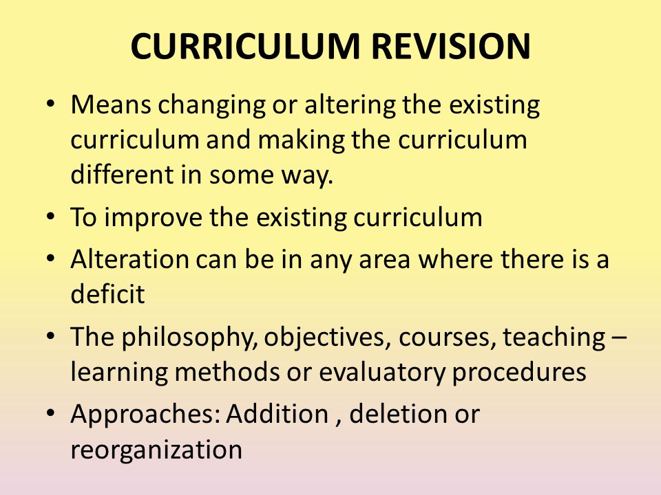 CURRICULUM REVISION Means changing or altering the existing curriculum and making the curriculum different in some way.