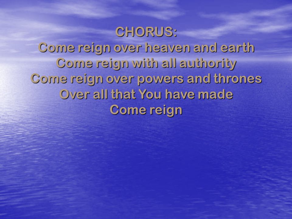 Come reign over heaven and earth Come reign with all authority
