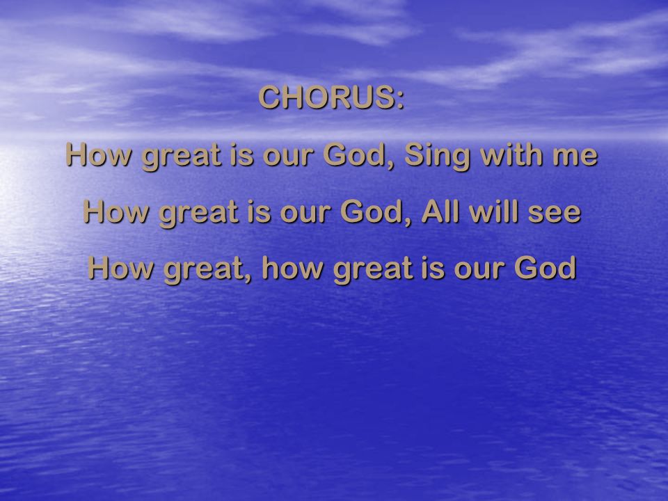 How great is our God, Sing with me How great is our God, All will see