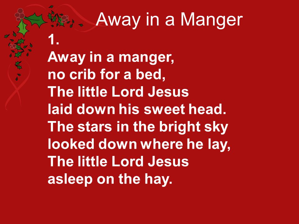 Away in a Manger 1. Away in a manger, no crib for a bed,