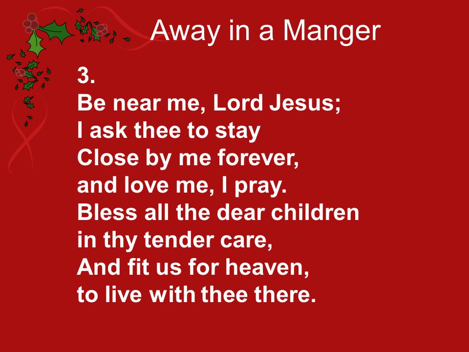 Away in a Manger 3. Be near me, Lord Jesus; I ask thee to stay