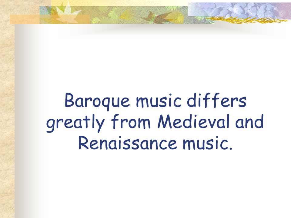 Baroque music differs greatly from Medieval and Renaissance music.