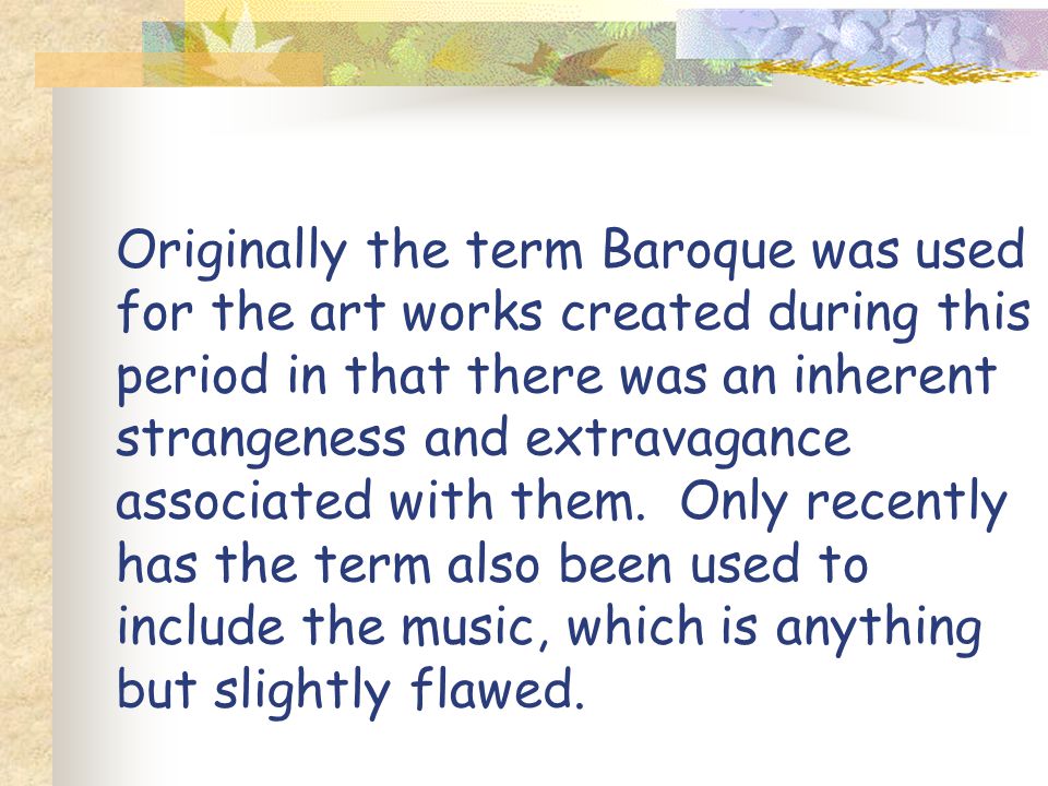 Originally the term Baroque was used for the art works created during this period in that there was an inherent strangeness and extravagance associated with them.