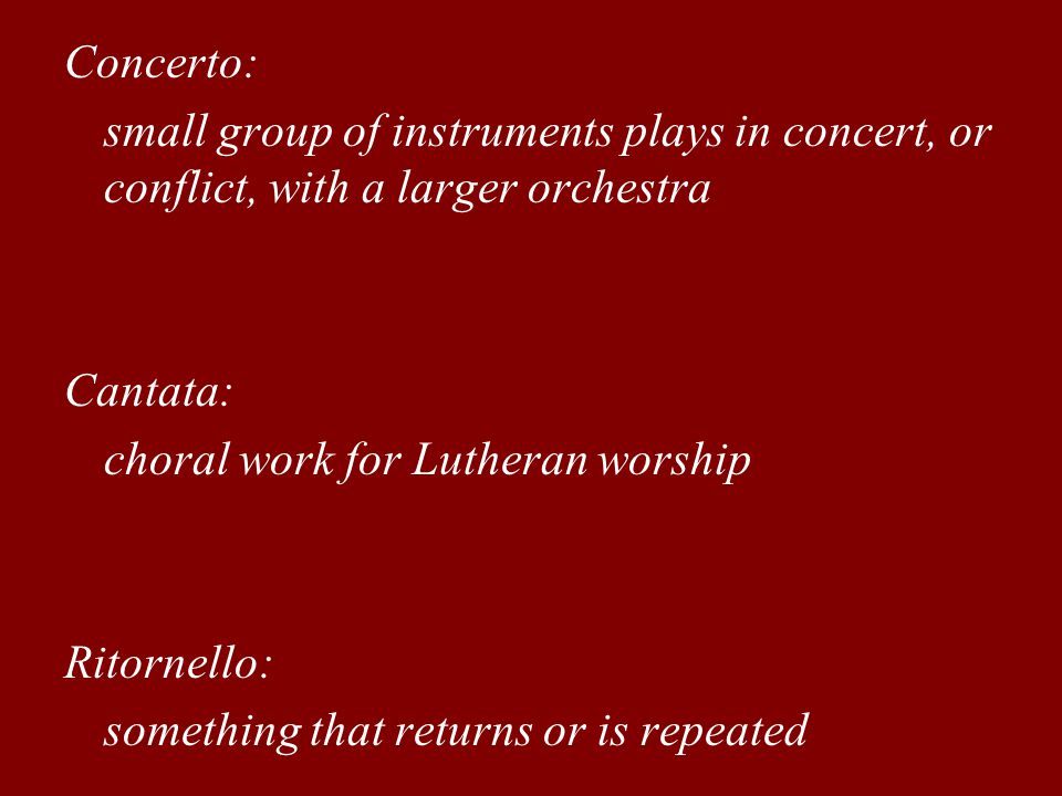 Concerto: small group of instruments plays in concert, or conflict, with a larger orchestra. Cantata: