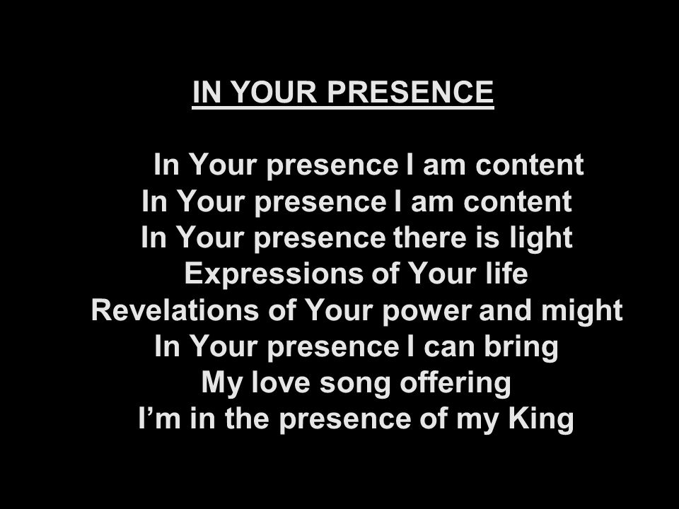 IN YOUR PRESENCE In Your presence I am content In Your presence I am content In Your presence there is light Expressions of Your life Revelations of Your power and might In Your presence I can bring My love song offering I’m in the presence of my King