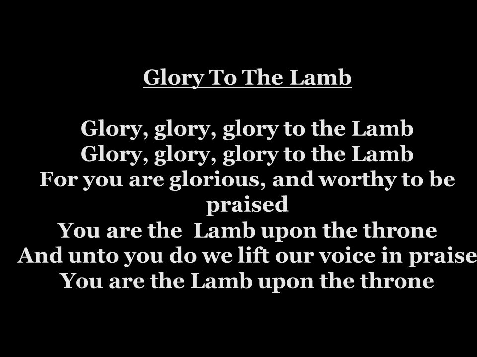 Glory To The Lamb Glory, glory, glory to the Lamb Glory, glory, glory to the Lamb For you are glorious, and worthy to be praised You are the Lamb upon the throne And unto you do we lift our voice in praise You are the Lamb upon the throne