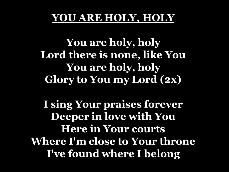 YOU ARE HOLY, HOLY You are holy, holy Lord there is none, like You You are holy, holy Glory to You my Lord (2x) I sing Your praises forever Deeper in love with You Here in Your courts Where I m close to Your throne I ve found where I belong