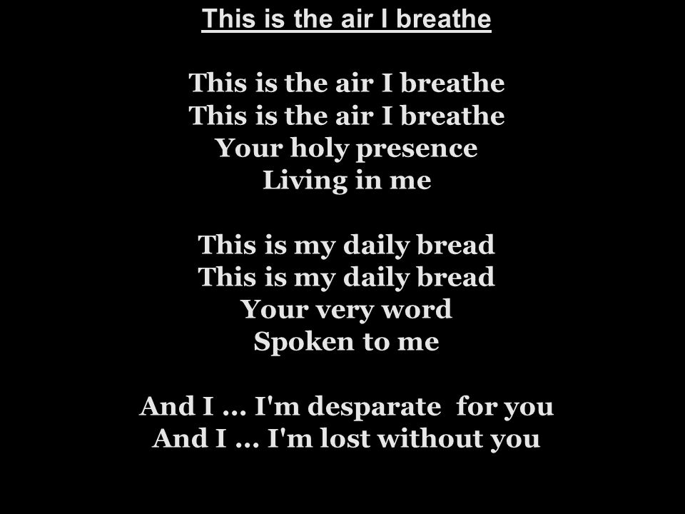 This is the air I breathe This is the air I breathe This is the air I breathe Your holy presence Living in me This is my daily bread This is my daily bread Your very word Spoken to me And I ...