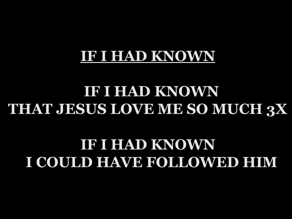 IF I HAD KNOWN IF I HAD KNOWN THAT JESUS LOVE ME SO MUCH 3X IF I HAD KNOWN I COULD HAVE FOLLOWED HIM