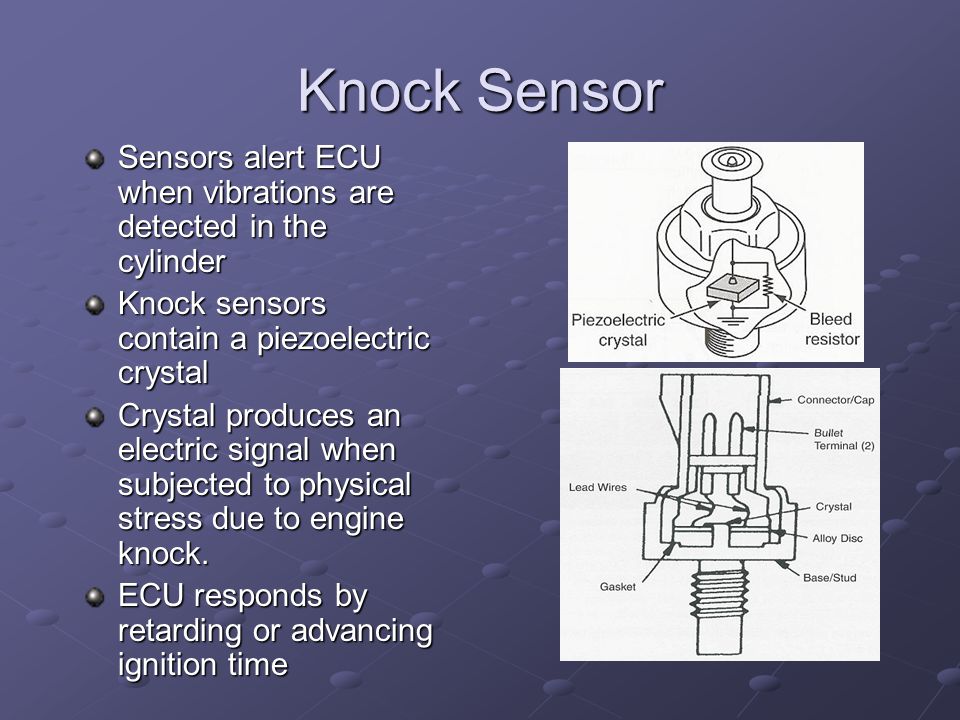 Knock Sensor Sensors alert ECU when vibrations are detected in the cylinder. Knock sensors contain a piezoelectric crystal.