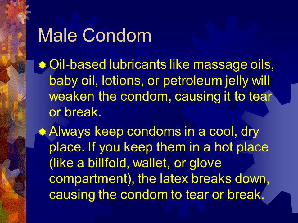 Male Condom Oil-based lubricants like massage oils, baby oil, lotions, or petroleum jelly will weaken the condom, causing it to tear or break.
