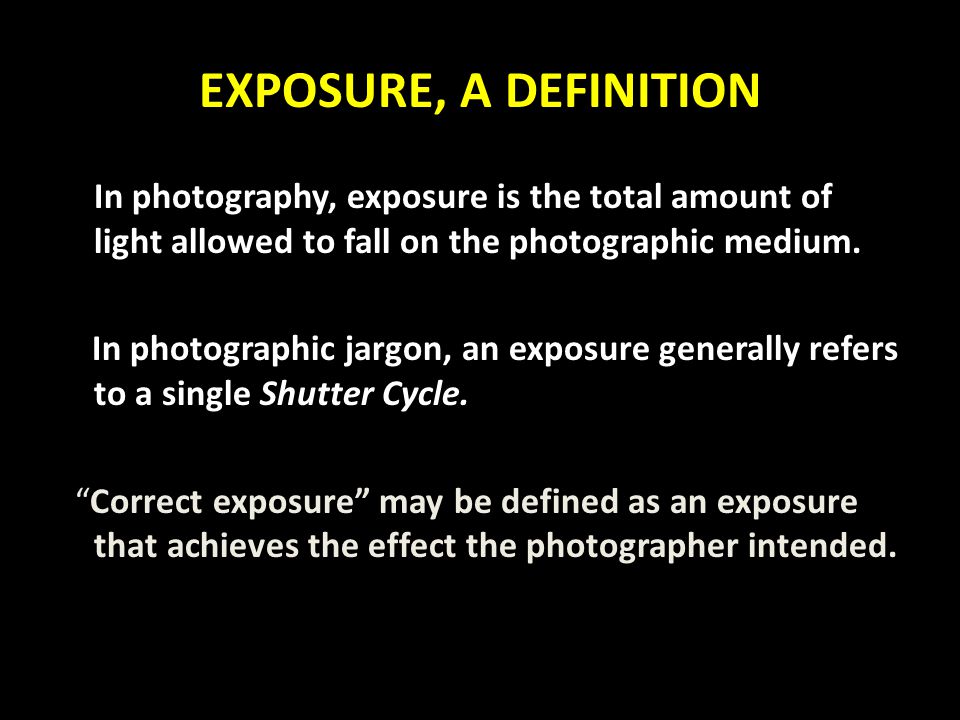 EXPOSURE, A DEFINITION In photography, exposure is the total amount of light allowed to fall on the photographic medium.