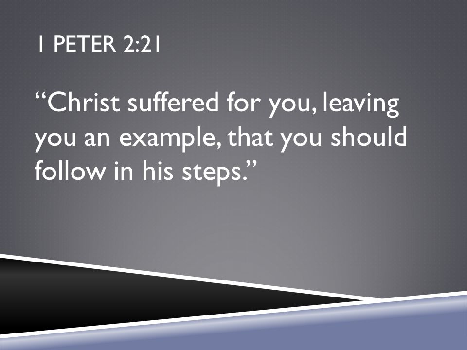 1 Peter 2:21 Christ suffered for you, leaving you an example, that you should follow in his steps.