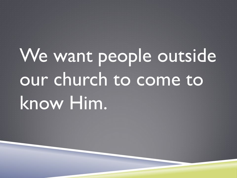 We want people outside our church to come to know Him.