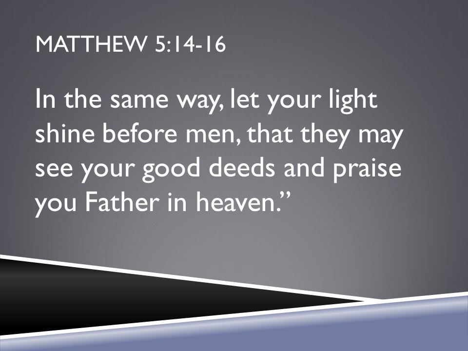 Matthew 5:14-16 In the same way, let your light shine before men, that they may see your good deeds and praise you Father in heaven.