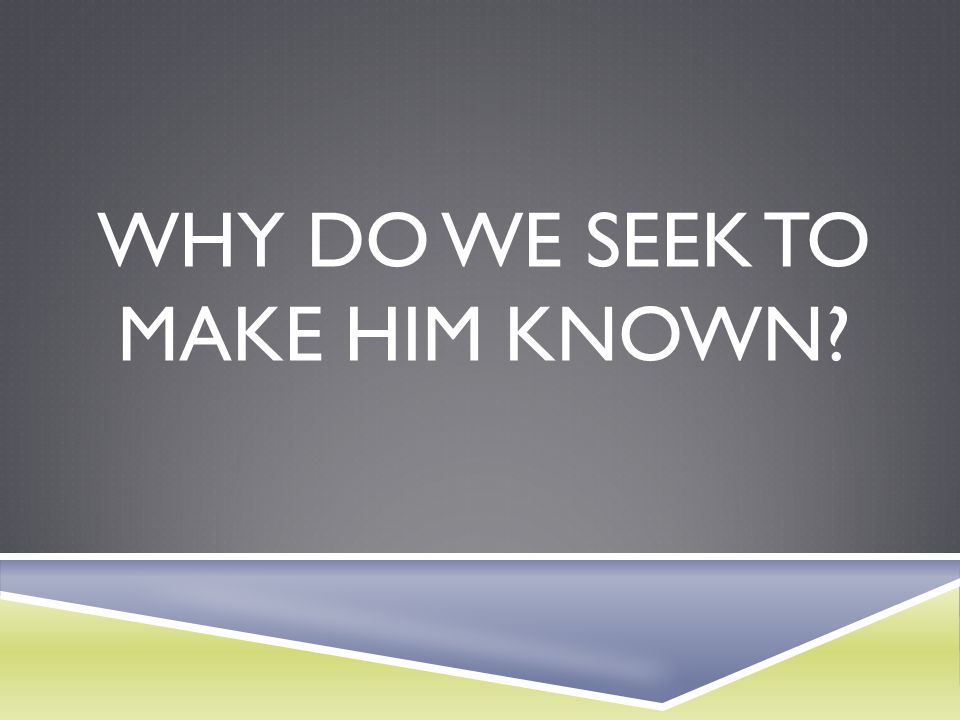 Why do we seek to Make Him known