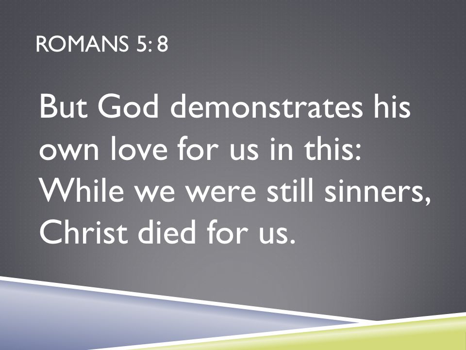 Romans 5: 8 But God demonstrates his own love for us in this: While we were still sinners, Christ died for us.