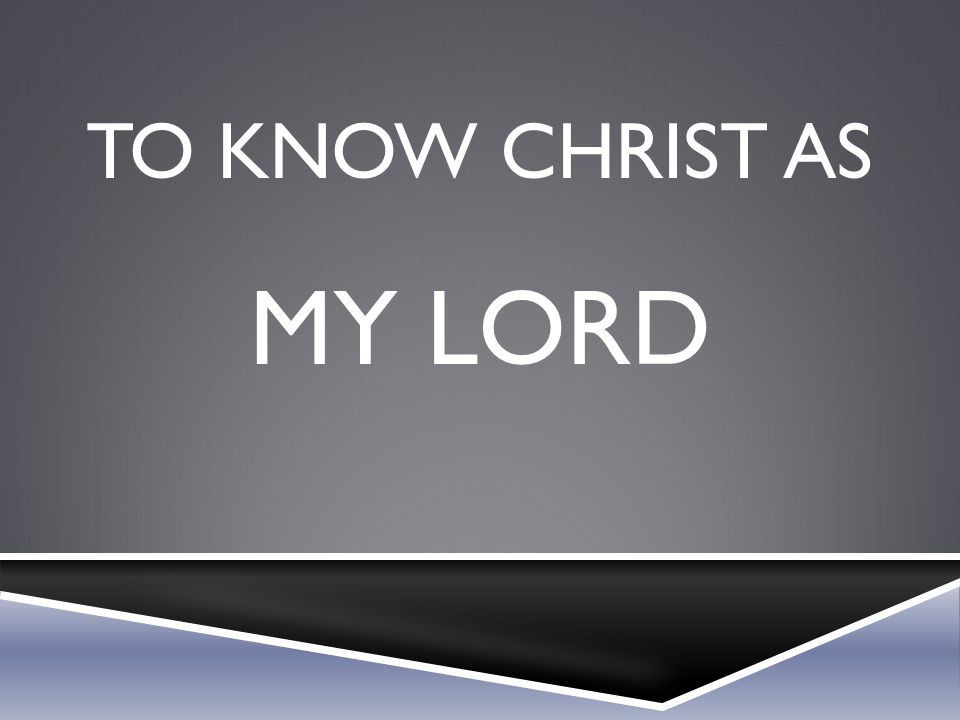 To know Christ as my lord