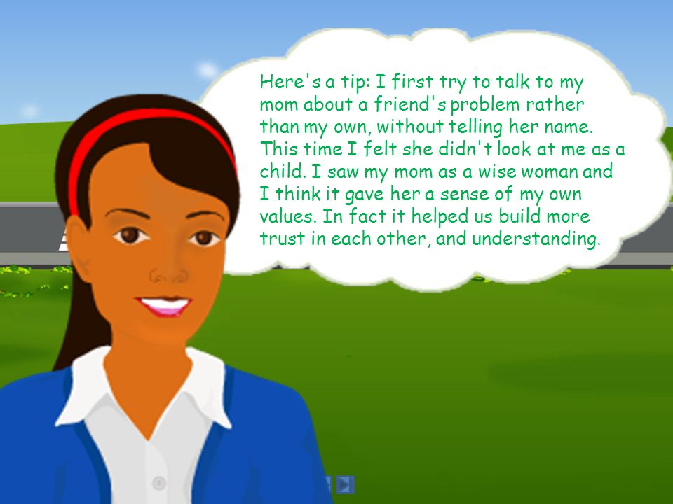 Here s a tip: I first try to talk to my mom about a friend s problem rather than my own, without telling her name.