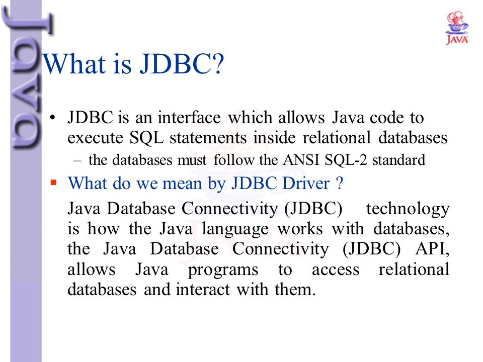What is JDBC JDBC is an interface which allows Java code to execute SQL statements inside relational databases.