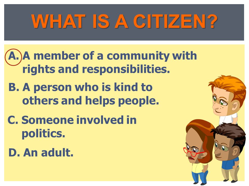 WHAT IS A CITIZEN A. A member of a community with rights and responsibilities. B. A person who is kind to others and helps people.