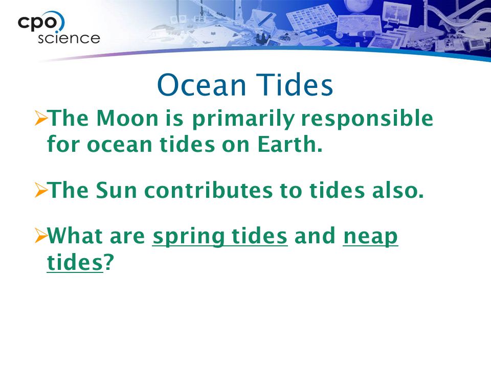 Ocean Tides The Moon is primarily responsible for ocean tides on Earth. The Sun contributes to tides also.