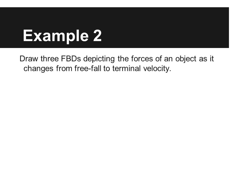 Example 2 Draw three FBDs depicting the forces of an object as it changes from free-fall to terminal velocity.