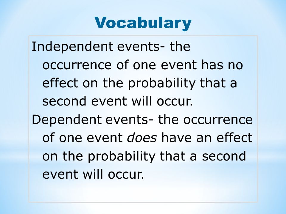 Vocabulary Independent events- the occurrence of one event has no effect on the probability that a second event will occur.