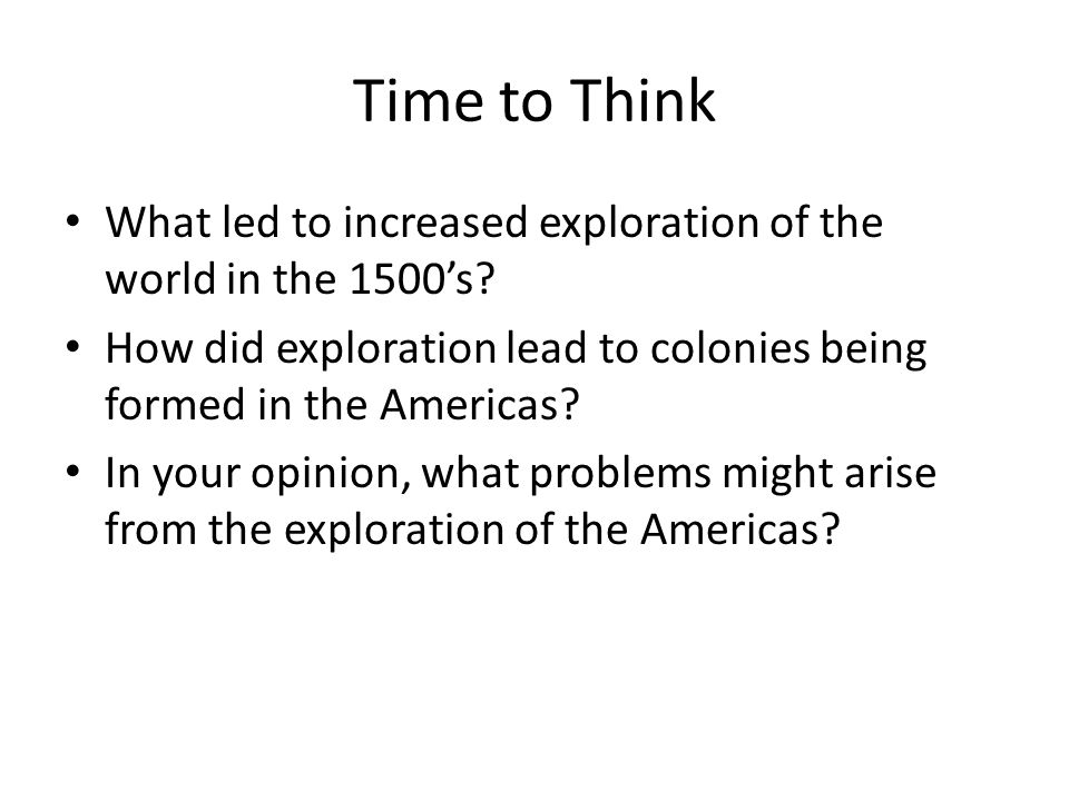 Time to Think What led to increased exploration of the world in the 1500’s How did exploration lead to colonies being formed in the Americas